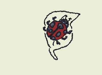 ladybug has been bullyin me in my room for days and I got up to get a drink of my water and it landed on my shoulder,I did the rational sane thing and shrieked.