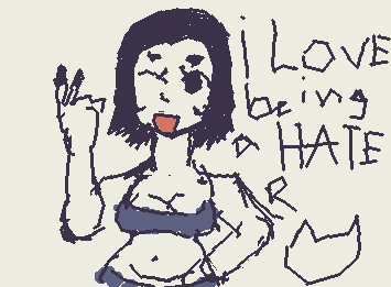 I love being a hater, and  also yoou should listen to the song that's called hater's anthem
