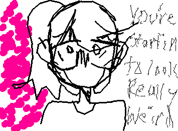 you're starting to look really weird..なんだかすごく変な感じに見えてきたよ。。。(1/2)