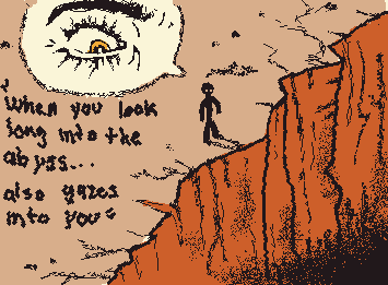 "If you gaze long into the abyss, the abyss also gazes into you"