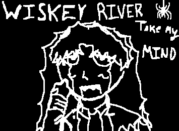 ///Wiskey river take my mind/// (Wiskey River reminds me of Dave Mustaine so uhh guess who this is)