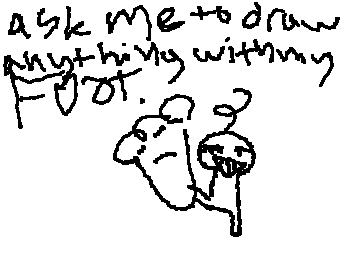 ask my to draw anything with my FOOT. (its never too late to comment ask me literally anything)