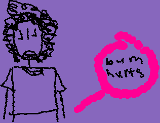 my bum has been hurting all darn week and when I move an inch of my FAT CHUD OF A BODY I feel the sensation of PAIN(I also ate 2 chicken tenders)