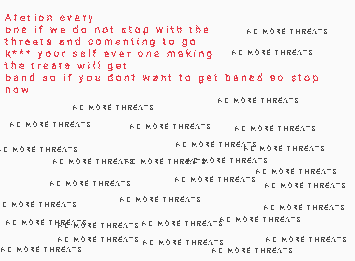 THE THREATS NEEDS TO STOP EVERY ONE WHO HAS BEEN MAKING THE THREATS HAVE BEEN REPORTED SO IT NEEDS TO STOP IF YOU HAVE BEEN TREATED IN ANY WAY WE ARE ALL HERE