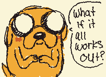 Thanks for the encouragement Jake the dog