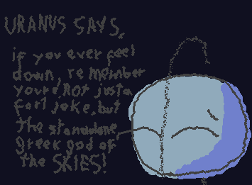 "if you ever feel down, remember youre not just a fart joke, but the standalone greek god of the SKIES!" -Uranus
