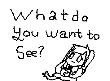 I feel that my drawings aren't getting as much attention as they used to. Is there something you'd want me to draw or something of mine that you liked?