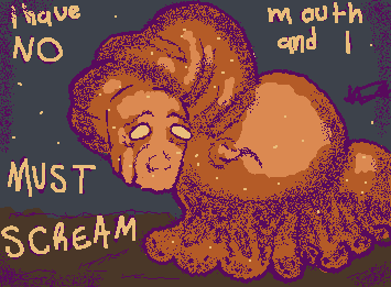 "...I have no mouth, and i must scream"-Ted