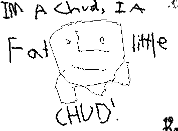 im a chud im a chud im a fat little chud. (Ptsss... there is a secret image in this drawing comment what it is when you find it *HINT* it kind of weird)