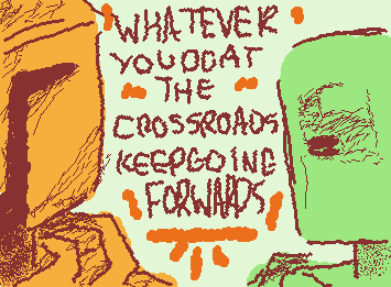 Whatever you do at the crossroads, keep going forwards.
