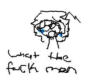 WHAT THE FUCKKK DUDE :(