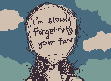 I think im slowly forgetting your face...

(more to come:p)